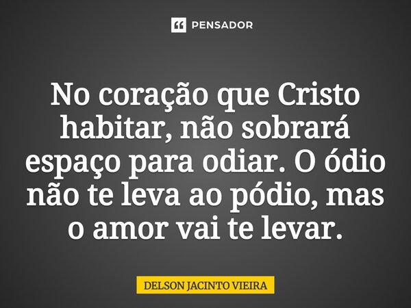 No coração que Cristo habitar, não sobrará espaço para odiar. O ódio não te leva ao pódio, mas o amor vai te levar.... Frase de Delson Jacinto Vieira.