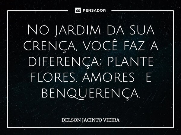 No jardim da sua crença, você faz a diferença; plante flores, amores ⁠e benquerença.... Frase de Delson Jacinto Vieira.