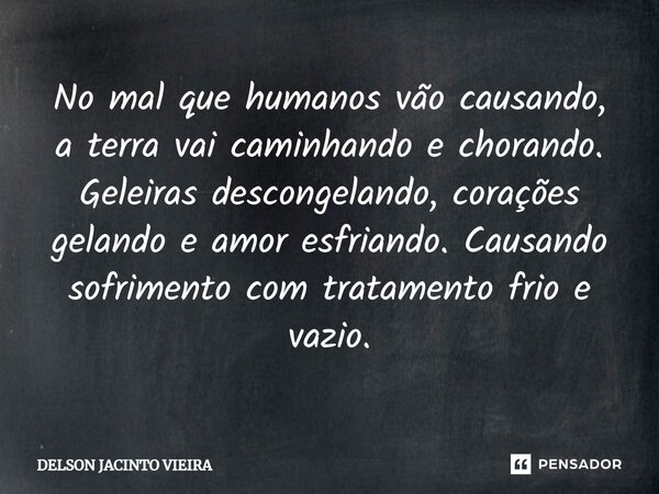 ⁠No mal que humanos vão causando, a terra vai caminhando e chorando. Geleiras descongelando, corações gelando e amor esfriando. Causando sofrimento com tratamen... Frase de Delson Jacinto Vieira.