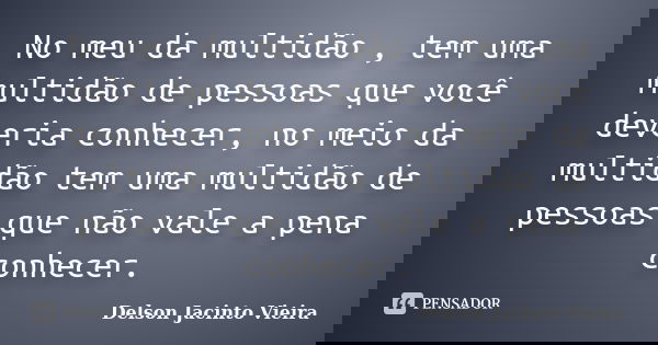 No meu da multidão , tem uma multidão de pessoas que você deveria conhecer, no meio da multidão tem uma multidão de pessoas que não vale a pena conhecer.... Frase de Delson Jacinto Vieira.