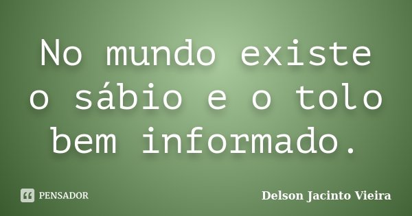 No mundo existe o sábio e o tolo bem informado.... Frase de Delson Jacinto Vieira.
