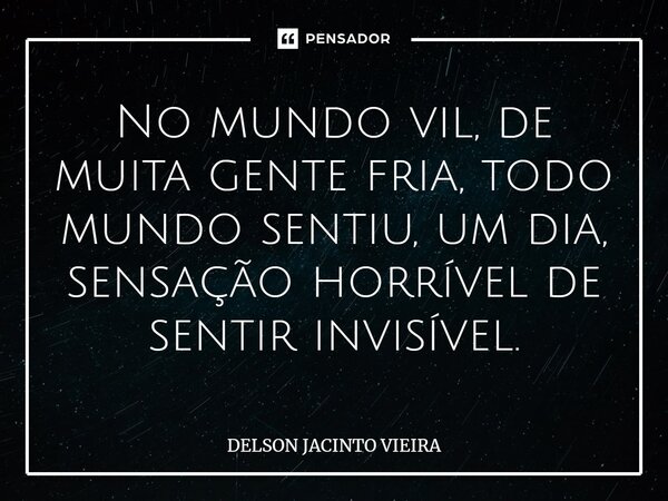 ⁠No mundo vil, de muita gente fria, todo mundo sentiu, um dia, sensação horrível de sentir invisível.... Frase de Delson Jacinto Vieira.