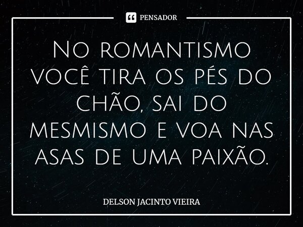 No romantismo você tira os pés do chão, sai do mesmismo e voa nas asas de uma paixão.... Frase de Delson Jacinto Vieira.