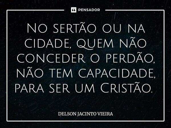 No sertão ou na cidade, quem não conceder o perdão, não tem capacidade, para ser um Cristão. ⁠... Frase de Delson Jacinto Vieira.