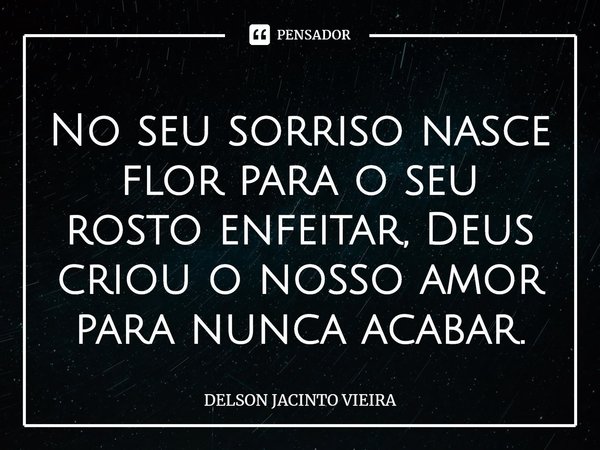 ⁠No seu sorriso nasce flor para o seu rosto enfeitar, Deus criou o nosso amor para nunca acabar.... Frase de Delson Jacinto Vieira.