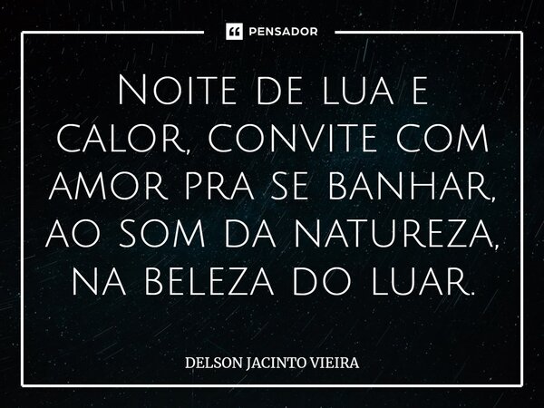 ⁠Noite de lua e calor, convite com amor pra se banhar, ao som da natureza, na beleza do luar.... Frase de Delson Jacinto Vieira.