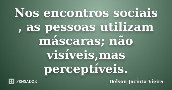 Nos encontros sociais , as pessoas utilizam máscaras; não visíveis,mas perceptíveis.... Frase de Delson Jacinto Vieira.