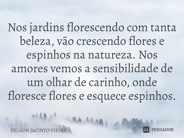 Nos jardins florescendo com tanta beleza, vão crescendo flores e espinhos na natureza. Nos amores vemos a sensibilidade de um olhar de carinho, onde floresce fl... Frase de Delson Jacinto Vieira.