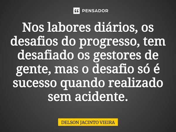 Nos labores diários, os desafios do progresso, tem desafiado os gestores de gente, mas o desafio só é sucesso quando realizado sem acidente.... Frase de Delson Jacinto Vieira.