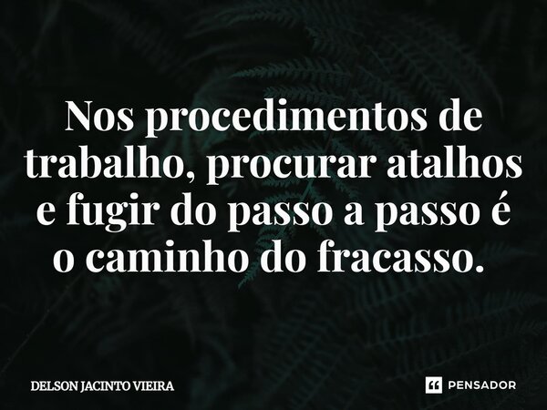 Nos procedimentos de trabalho, procurar atalhos e fugir do passo a passo é o caminho do fracasso. ⁠... Frase de Delson Jacinto Vieira.