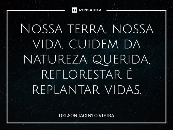 ⁠Nossa terra, nossa vida, cuidem da natureza querida, reflorestar é replantar vidas.... Frase de Delson Jacinto Vieira.
