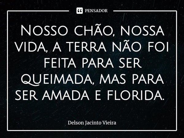 Nosso chão, nossa vida, a terra não foi feita para ser queimada, mas para ser amada e florida. ⁠... Frase de Delson Jacinto Vieira.