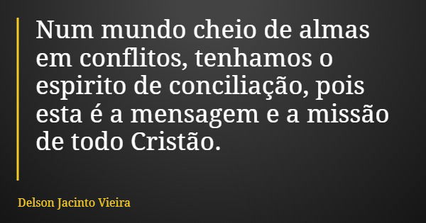 Num mundo cheio de almas em conflitos, tenhamos o espirito de conciliação, pois esta é a mensagem e a missão de todo Cristão.... Frase de Delson Jacinto Vieira.