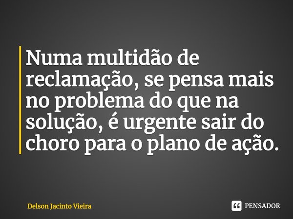 ⁠Numa multidão de reclamação, se pensa mais no problema do que na solução, é urgente sair do choro para o plano de ação.... Frase de Delson Jacinto Vieira.