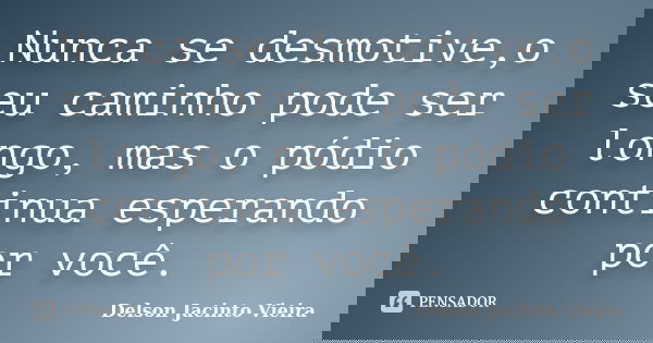 Nunca se desmotive,o seu caminho pode ser longo, mas o pódio continua esperando por você.... Frase de Delson Jacinto Vieira.