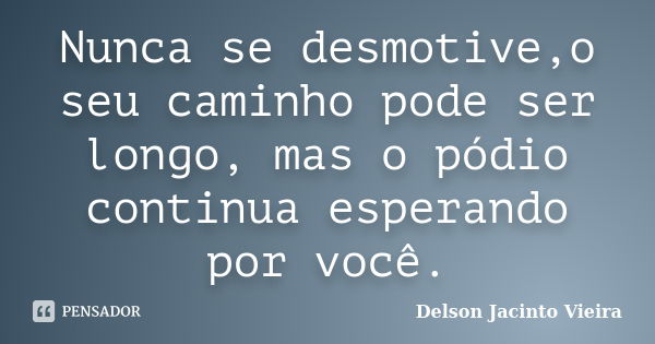 Nunca se desmotive,o seu caminho pode ser longo, mas o pódio continua esperando por você.... Frase de Delson Jacinto Vieira.