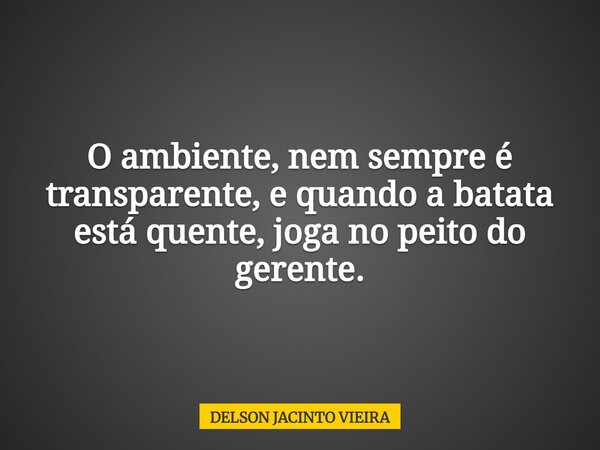 O ambiente, nem sempre é transparente, e quando a batata está quente, joga no peito do gerente.... Frase de DELSON JACINTO VIEIRA.