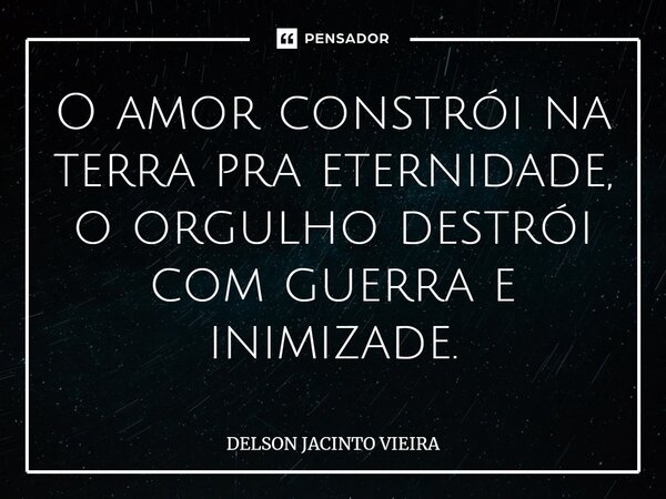 ⁠O amor constrói na terra pra eternidade, o orgulho destrói com guerra e inimizade.... Frase de Delson Jacinto Vieira.