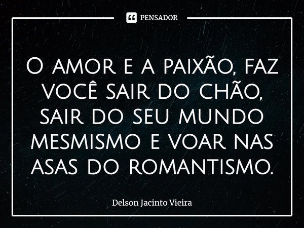 ⁠O amor e a paixão, faz você sair do chão, sair do seu mundo mesmismo e voar nas asas do romantismo.... Frase de Delson Jacinto Vieira.