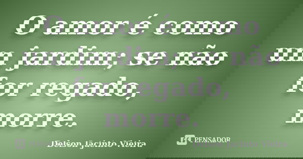 O amor é como um jardim; se não for regado, morre.... Frase de Delson Jacinto Vieira.