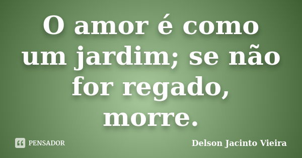 O amor é como um jardim; se não for regado, morre.... Frase de Delson Jacinto Vieira.