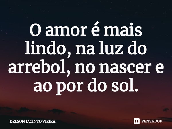 O amor é mais lindo, na luz do arrebol, no nascer e ao por do sol.... Frase de Delson Jacinto Vieira.