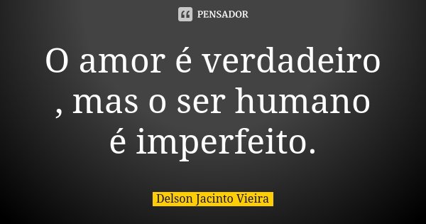 O amor é verdadeiro , mas o ser humano é imperfeito.... Frase de Delson Jacinto Vieira.
