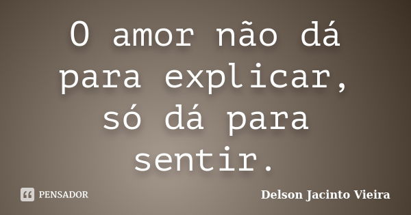 O amor não dá para explicar, só dá para sentir.... Frase de Delson Jacinto Vieira.