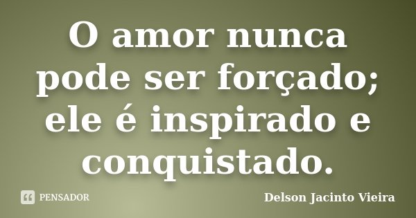 O amor nunca pode ser forçado; ele é inspirado e conquistado.... Frase de Delson Jacinto Vieira.