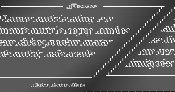 O amor nutri a alma, e o alimento nutri o corpo, ambos se forem falsos podem matar em vez de nutrir, não aceite imitações.... Frase de Delson Jacinto Vieira.