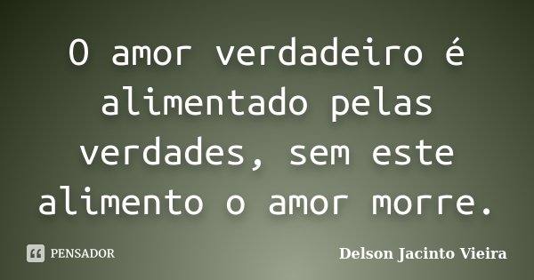 O amor verdadeiro é alimentado pelas verdades, sem este alimento o amor morre.... Frase de Delson Jacinto Vieira.