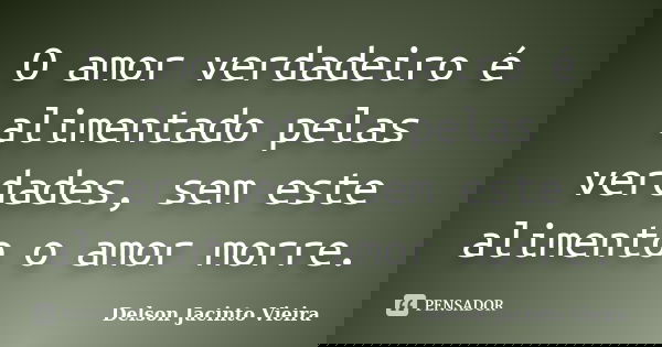 O amor verdadeiro é alimentado pelas verdades, sem este alimento o amor morre.... Frase de Delson Jacinto Vieira.