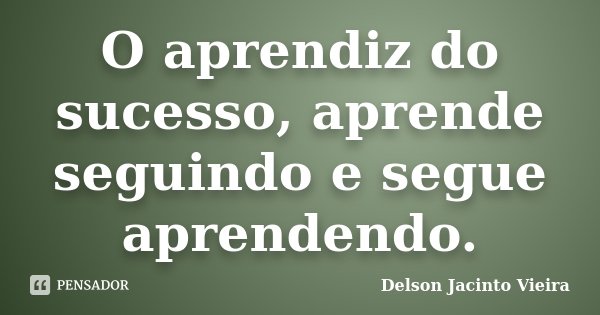 O aprendiz do sucesso, aprende seguindo e segue aprendendo.... Frase de Delson Jacinto Vieira.