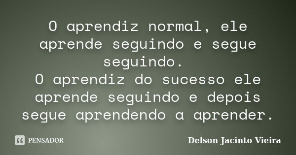 O aprendiz normal, ele aprende seguindo e segue seguindo. O aprendiz do sucesso ele aprende seguindo e depois segue aprendendo a aprender.... Frase de Delson Jacinto Vieira.