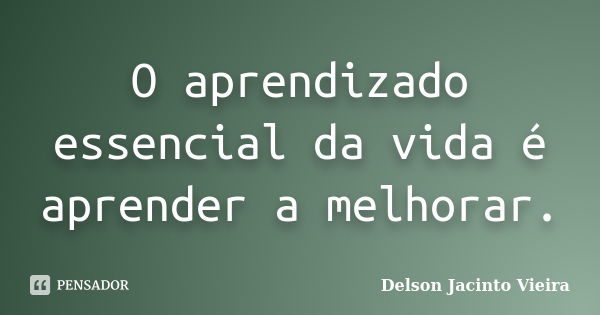 O aprendizado essencial da vida é aprender a melhorar.... Frase de Delson Jacinto Vieira.