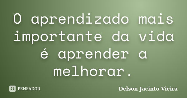 O aprendizado mais importante da vida é aprender a melhorar.... Frase de Delson Jacinto Vieira.