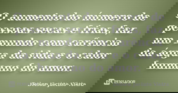O aumento do número de pessoas secas e frias, faz um mundo com carência da água da vida e o calor humano do amor.... Frase de Delson Jacinto Vieira.