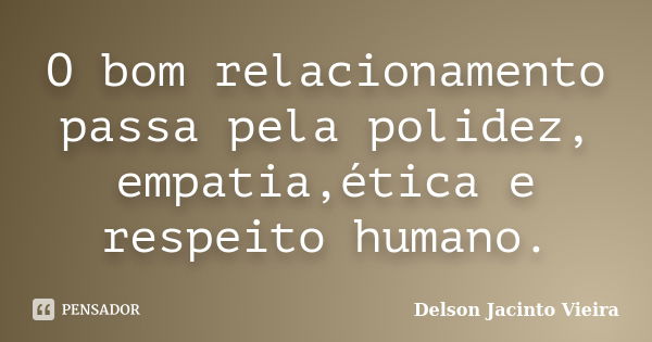 O bom relacionamento passa pela polidez, empatia,ética e respeito humano.... Frase de Delson Jacinto Vieira.