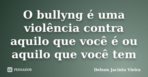 O bullyng é uma violência contra aquilo que você é ou aquilo que você tem... Frase de Delson Jacinto Vieira.