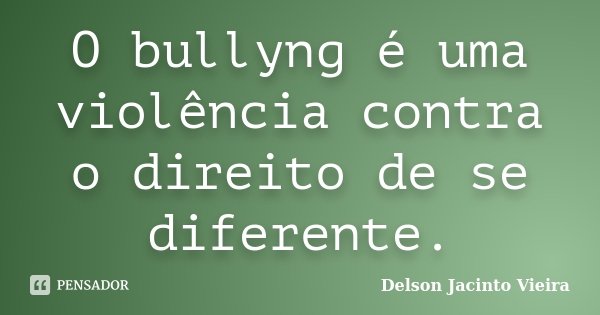 O bullyng é uma violência contra o direito de se diferente.... Frase de Delson Jacinto Vieira.