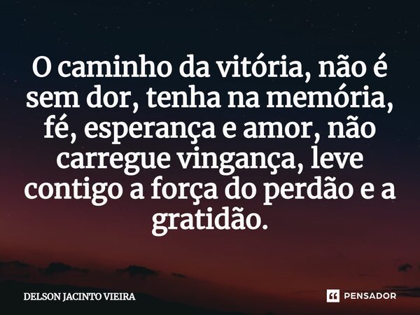 ⁠O caminho da vitória, não é sem dor, tenha na memória, fé, esperança e amor, não carregue vingança, leve contigo a força do perdão e a gratidão.... Frase de Delson Jacinto Vieira.