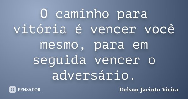 O caminho para vitória é vencer você mesmo, para em seguida vencer o adversário.... Frase de Delson Jacinto Vieira.