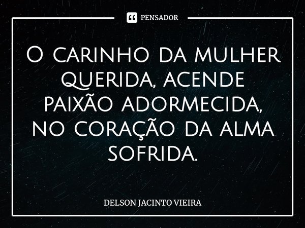 ⁠O carinho da mulher querida, acende paixão adormecida, no coração da alma sofrida.... Frase de Delson Jacinto Vieira.