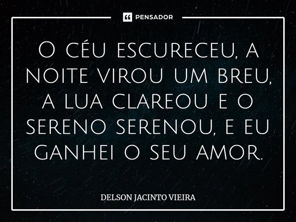 O céu escureceu, a noite virou um breu, a lua clareou e o sereno serenou, e eu ganhei o seu amor.... Frase de Delson Jacinto Vieira.