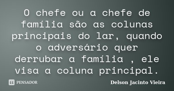 O chefe ou a chefe de família são as colunas principais do lar, quando o adversário quer derrubar a família , ele visa a coluna principal.... Frase de Delson Jacinto Vieira.