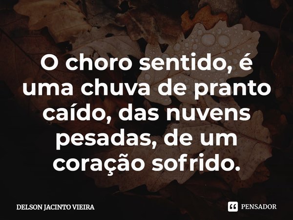 O choro sentido, é uma chuva de pranto caído, das nuvens pesadas, de um coração sofrido.⁠... Frase de Delson Jacinto Vieira.