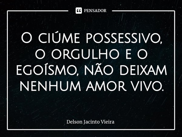 ⁠O ciúme possessivo, o orgulho e o egoísmo, não deixam nenhum amor vivo.... Frase de Delson Jacinto Vieira.
