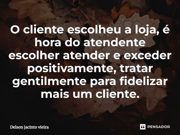 O cliente escolheu a loja, é hora do atendente escolher atender e exceder positivamente, tratar gentilmente para fidelizar mais um cliente.... Frase de Delson Jacinto Vieira.