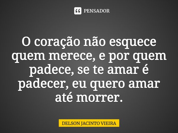 ⁠
O coração não esquece quem merece, e por quem padece, se te amar é padecer, eu quero amar até morrer.... Frase de Delson Jacinto Vieira.
