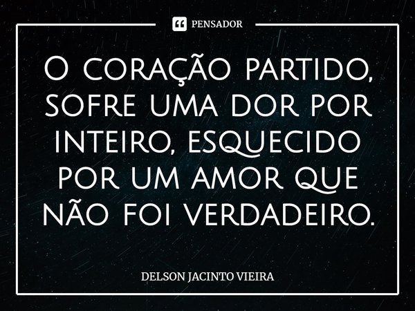 O coração partido, sofre uma dor por inteiro, esquecido por um amor que não foi verdadeiro.⁠... Frase de Delson Jacinto Vieira.
